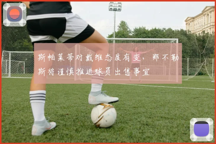 斯帕莱蒂对戴维态度有变，那不勒斯将谨慎推进球员出售事宜