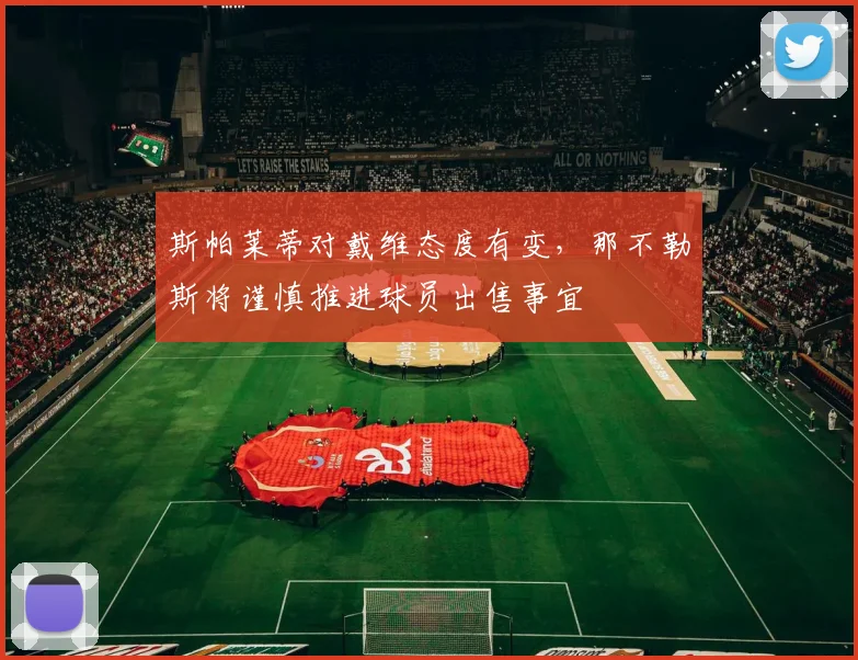 斯帕莱蒂对戴维态度有变，那不勒斯将谨慎推进球员出售事宜