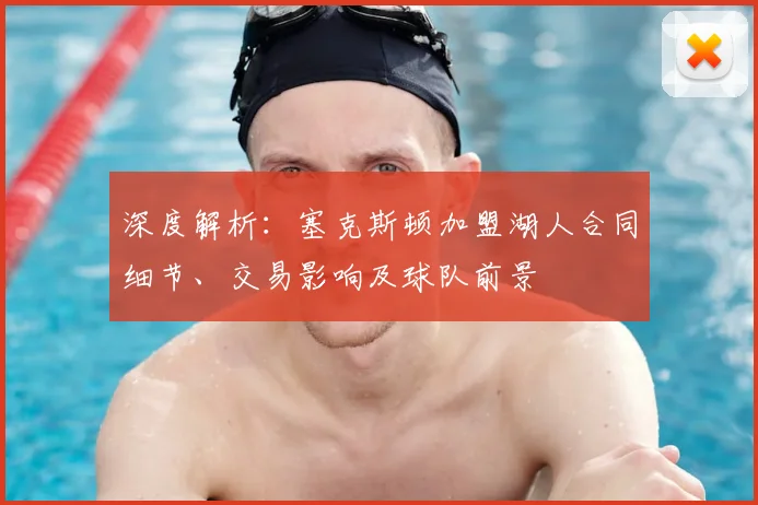 深度解析：塞克斯顿加盟湖人合同细节、交易影响及球队前景