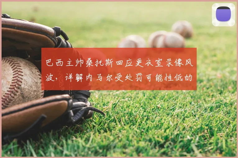 巴西主帅桑托斯回应更衣室录像风波，详解内马尔受处罚可能性低的背后原因