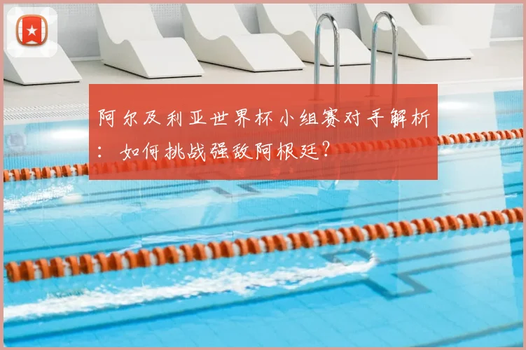 阿尔及利亚世界杯小组赛对手解析：如何挑战强敌阿根廷？