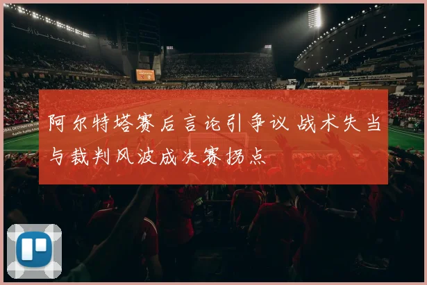阿尔特塔赛后言论引争议 战术失当与裁判风波成决赛拐点