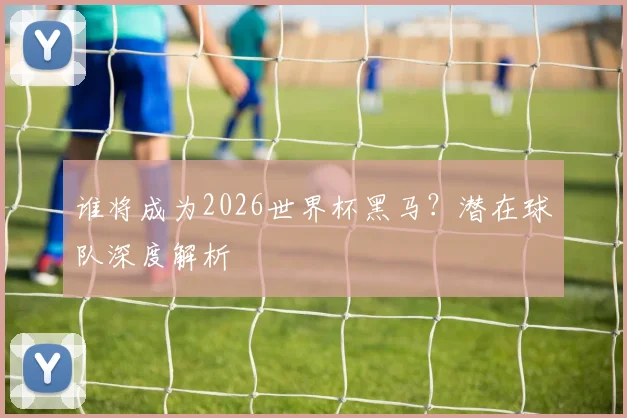 谁将成为2026世界杯黑马？潜在球队深度解析
