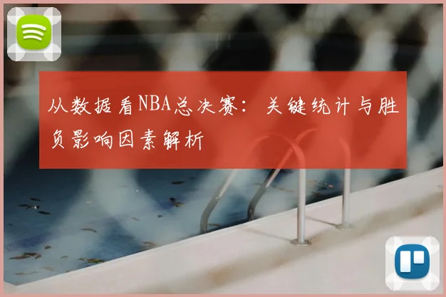 从数据看NBA总决赛：关键统计与胜负影响因素解析