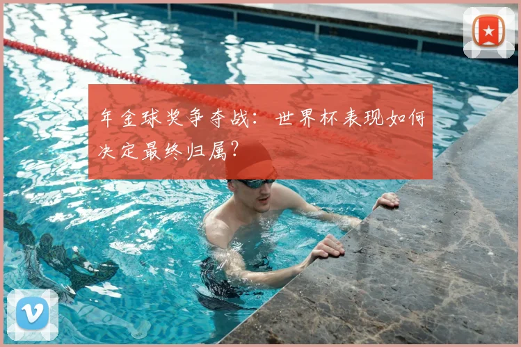 年金球奖争夺战：世界杯表现如何决定最终归属？