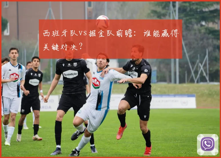 西班牙队vs掘金队前瞻：谁能赢得关键对决？