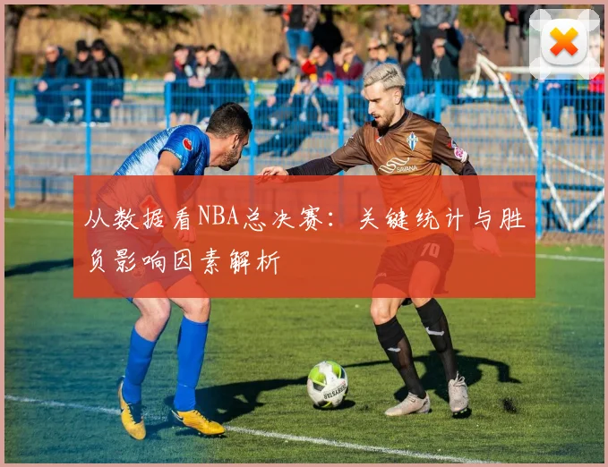从数据看NBA总决赛：关键统计与胜负影响因素解析