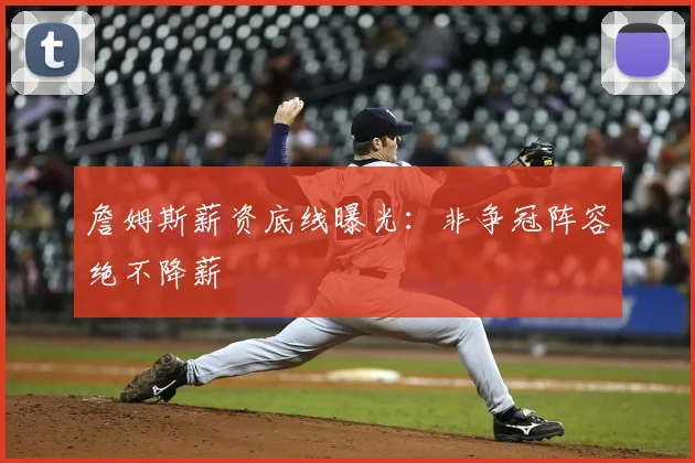 詹姆斯薪资底线曝光：非争冠阵容绝不降薪