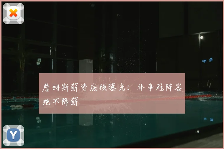 詹姆斯薪资底线曝光:非争冠阵容绝不降薪