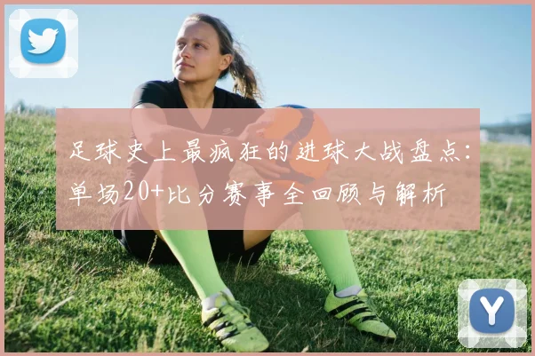 足球史上最疯狂的进球大战盘点：单场20+比分赛事全回顾与解析
