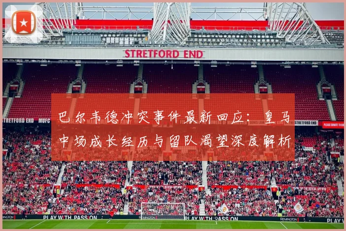 巴尔韦德冲突事件最新回应:皇马中场成长经历与留队渴望深度解析
