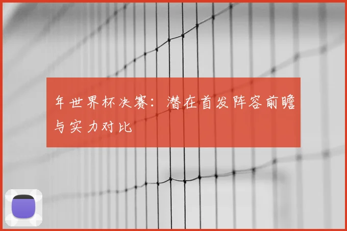 年世界杯决赛：潜在首发阵容前瞻与实力对比