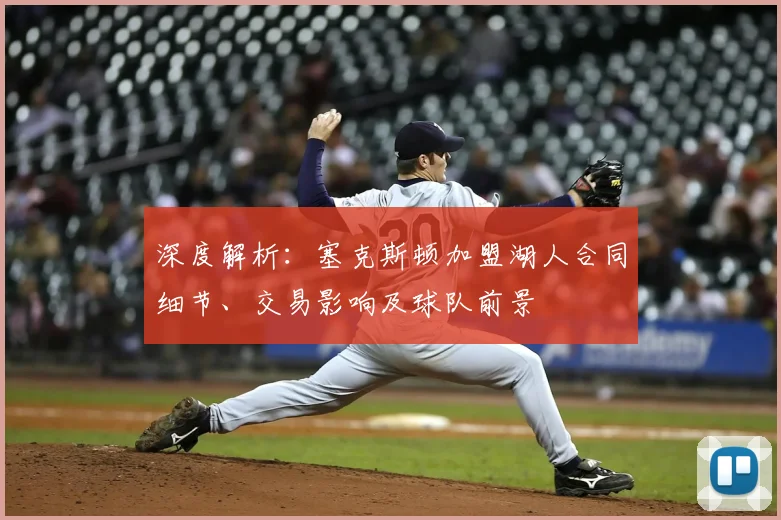 深度解析：塞克斯顿加盟湖人合同细节、交易影响及球队前景