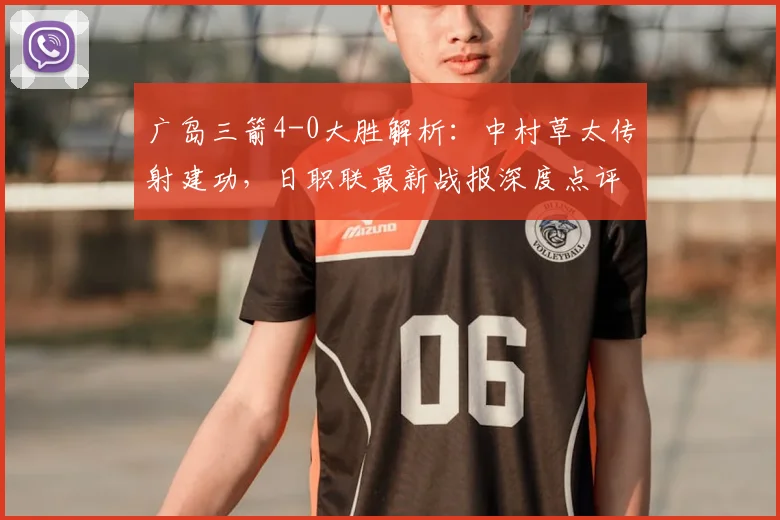 广岛三箭4-0大胜解析：中村草太传射建功，日职联最新战报深度点评