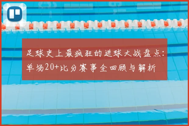 足球史上最疯狂的进球大战盘点:单场20+比分赛事全回顾与解析