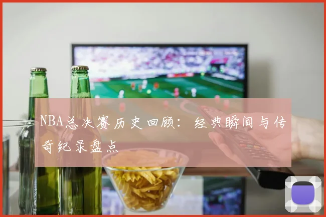 NBA总决赛历史回顾：经典瞬间与传奇纪录盘点