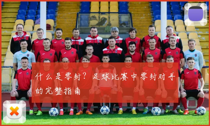 什么是零封?足球比赛中零封对手的完整指南