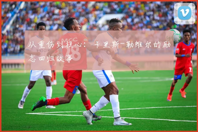从重伤到核心：卡里斯-勒维尔的励志回归故事