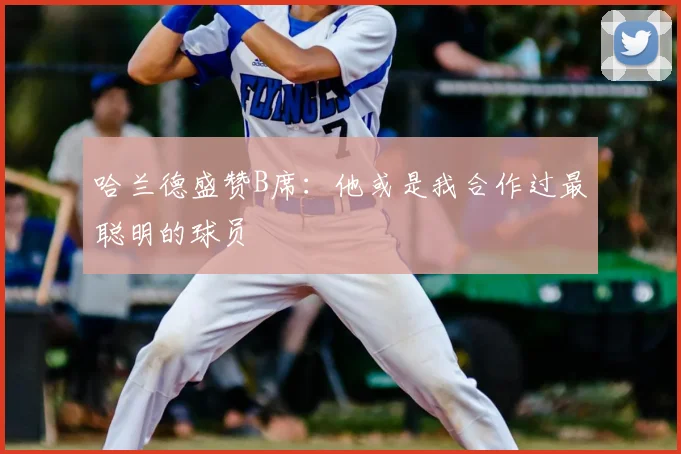 哈兰德盛赞B席：他或是我合作过最聪明的球员
