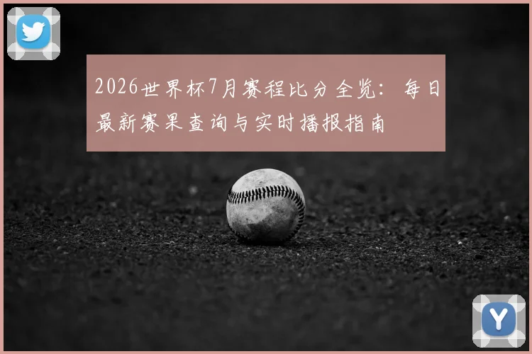 2026世界杯7月赛程比分全览：每日最新赛果查询与实时播报指南