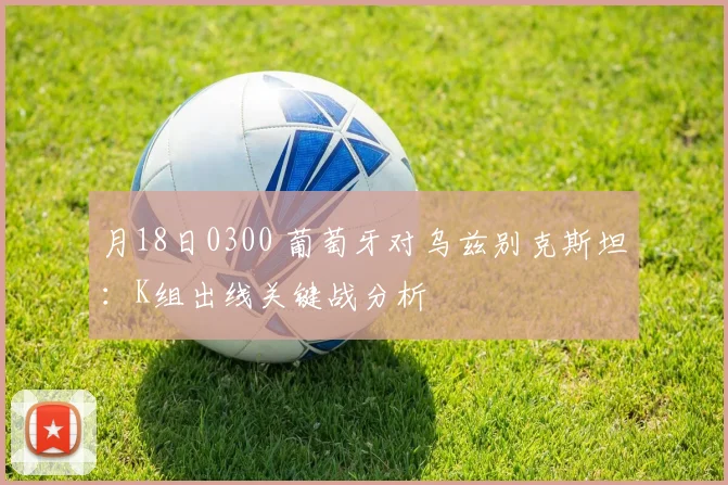 月18日0300 葡萄牙对乌兹别克斯坦:K组出线关键战分析